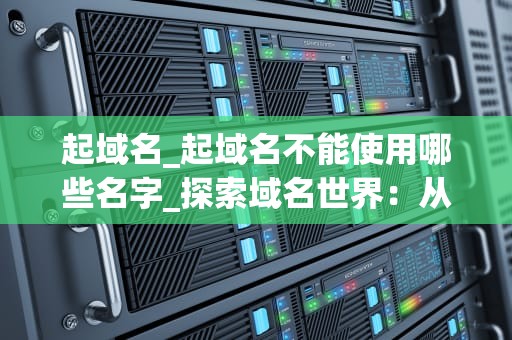 起域名_起域名不能使用哪些名字_探索域名世界：从关键词到品牌建设