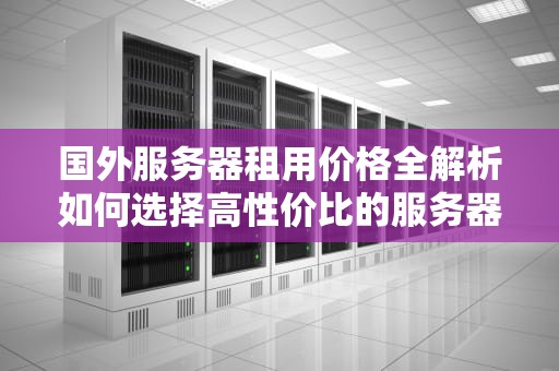 国外服务器租用价格全解析如何选择高性价比的服务器？