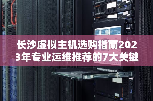 长沙虚拟主机选购指南2023年专业运维推荐的7大关键指标
