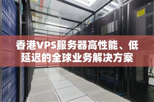 香港VPS服务器高性能、低延迟的全球业务解决方案