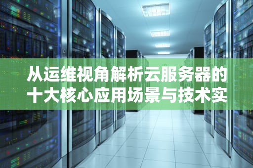 从运维视角解析云服务器的十大核心应用场景与技术实现