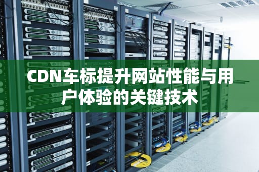 CDN车标提升网站性能与用户体验的关键技术
