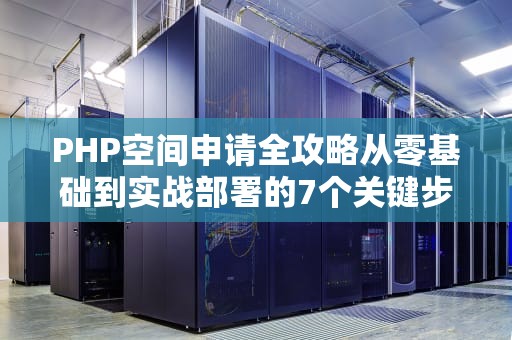 PHP空间申请全攻略从零基础到实战部署的7个关键步骤