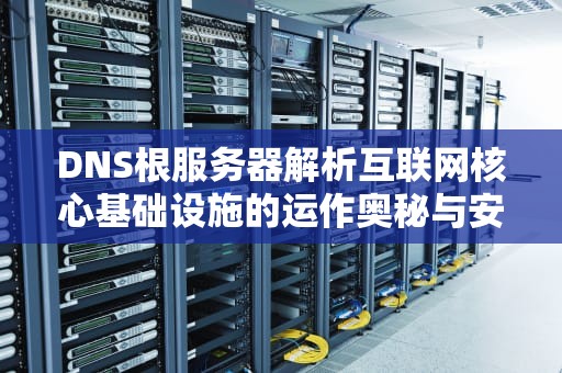 DNS根服务器解析互联网核心基础设施的运作奥秘与安全实践