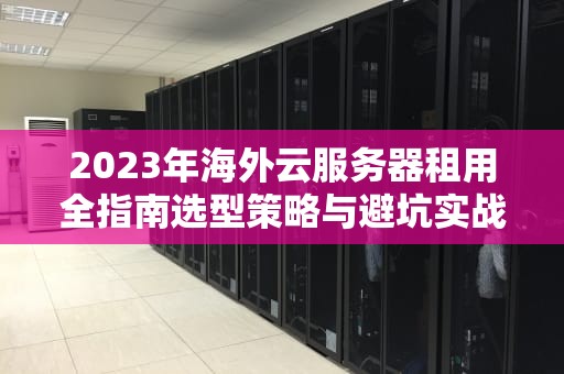 2023年海外云服务器租用全指南选型策略与避坑实战