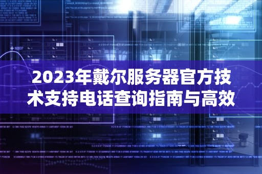 2023年戴尔服务器官方技术支持电话查询指南与高效沟通技巧