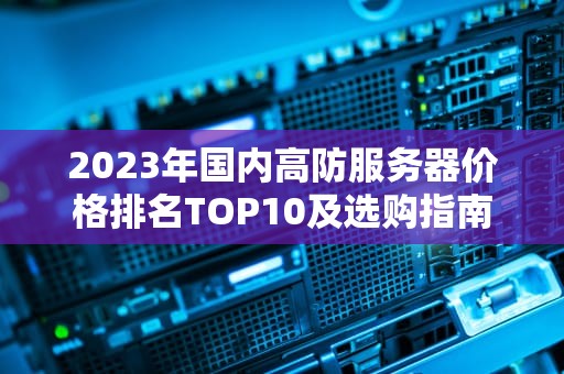 2023年国内高防服务器价格排名TOP10及选购指南（附避坑建议）