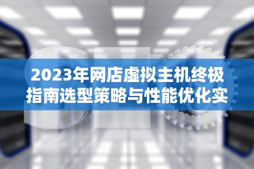 2023年网店虚拟主机终极指南选型策略与性能优化实战