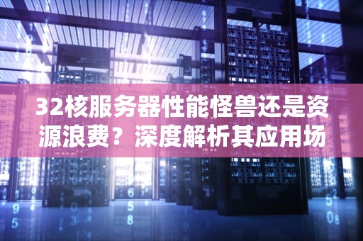 32核服务器性能怪兽还是资源浪费？深度解析其应用场景与性价比