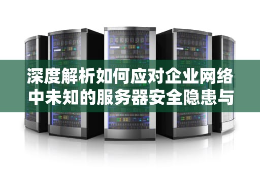 深度解析如何应对企业网络中未知的服务器安全隐患与运维策略