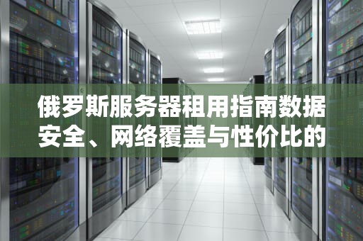 俄罗斯服务器租用指南数据安全、网络覆盖与性价比的全面解析