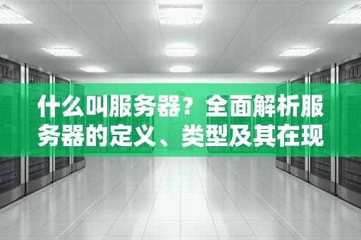 什么叫服务器？全面解析服务器的定义、类型及其在现代IT环境中的重要性