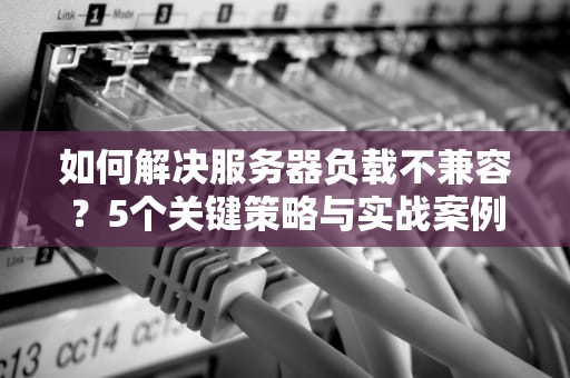 如何解决服务器负载不兼容？5个关键策略与实战案例分析