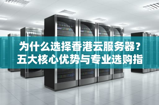 为什么选择香港云服务器？五大核心优势与专业选购指南