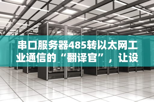 串口服务器485转以太网工业通信的“翻译官”，让设备对话无障碍！