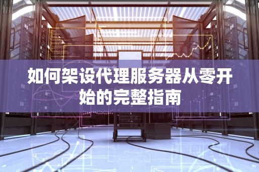 如何架设代理服务器从零开始的完整指南