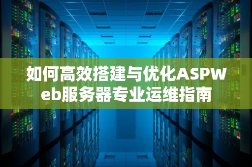 如何高效搭建与优化ASPWeb服务器专业运维指南