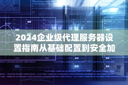2024企业级代理服务器设置指南从基础配置到安全加固实战