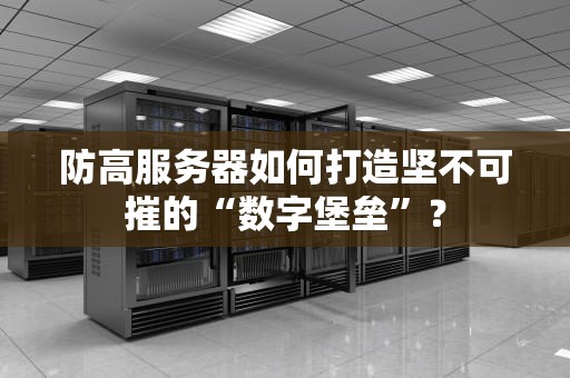 防高服务器如何打造坚不可摧的“数字堡垒”？