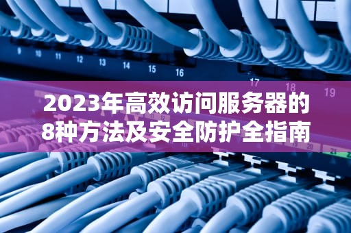 2023年高效访问服务器的8种方法及安全防护全指南