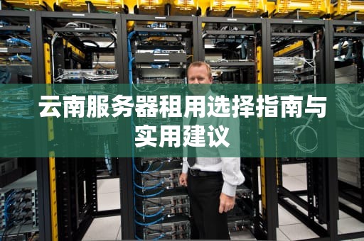 云南服务器租用选择指南与实用建议