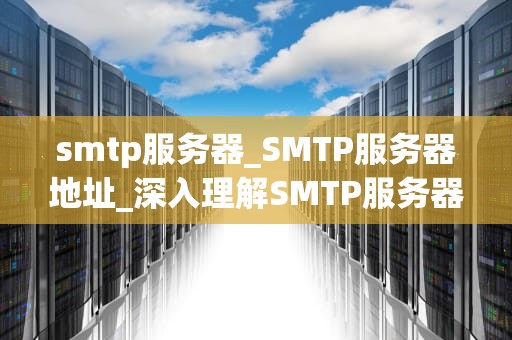 smtp服务器_SMTP服务器地址_深入理解SMTP服务器及其在电子邮件服务中的作用