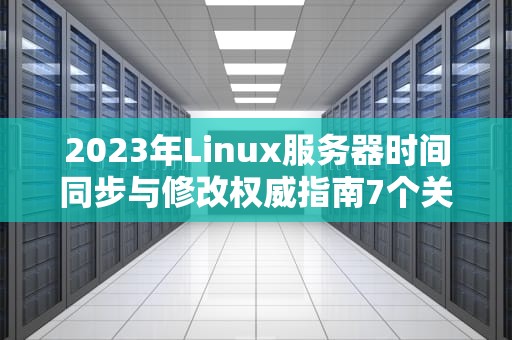 2023年Linux服务器时间同步与修改权威指南7个关键步骤与排错技巧
