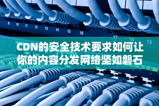 CDN的安全技术要求如何让你的内容分发网络坚如磐石？