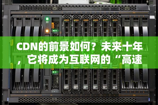 CDN的前景如何？未来十年，它将成为互联网的“高速公路”！
