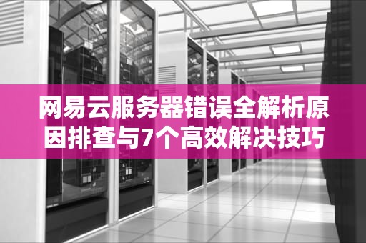 网易云服务器错误全解析原因排查与7个高效解决技巧