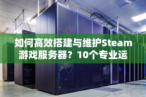 如何高效搭建与维护Steam游戏服务器？10个专业运维技巧解析