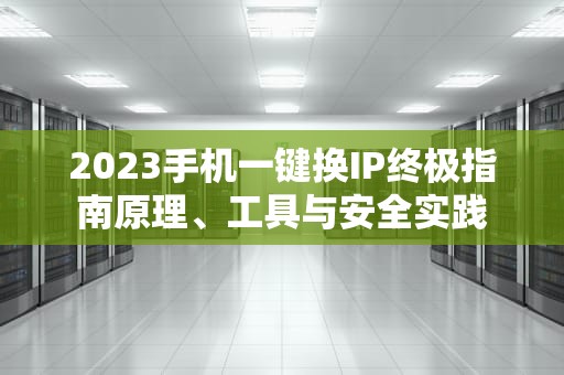 2023手机一键换IP终极指南原理、工具与安全实践