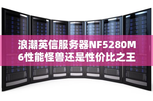 浪潮英信服务器NF5280M6性能怪兽还是性价比之王？