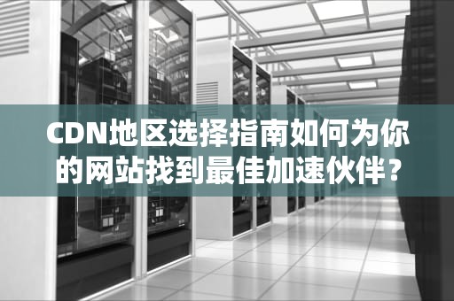 CDN地区选择指南如何为你的网站找到最佳加速伙伴？