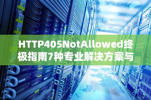 HTTP405NotAllowed终极指南7种专业解决方案与深度预防策略