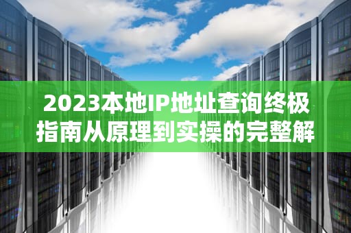 2023本地IP地址查询终极指南从原理到实操的完整解决方案