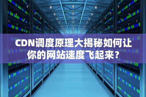 CDN调度原理大揭秘如何让你的网站速度飞起来？