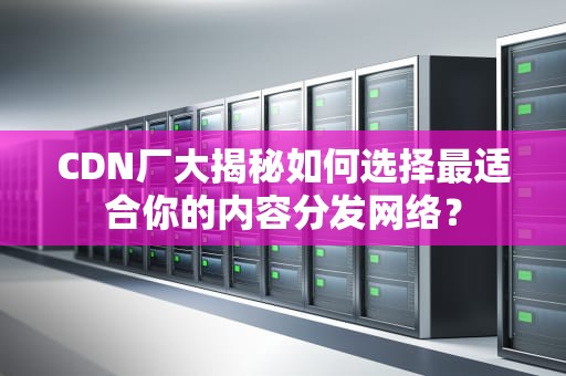 CDN厂大揭秘如何选择最适合你的内容分发网络？