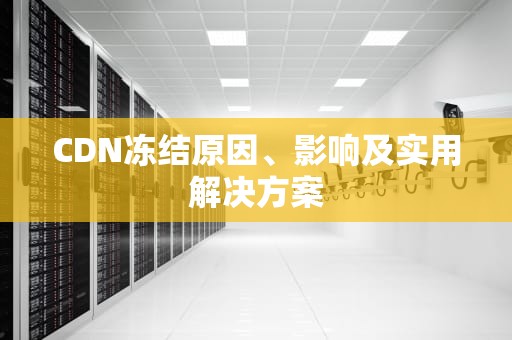 CDN冻结原因、影响及实用解决方案