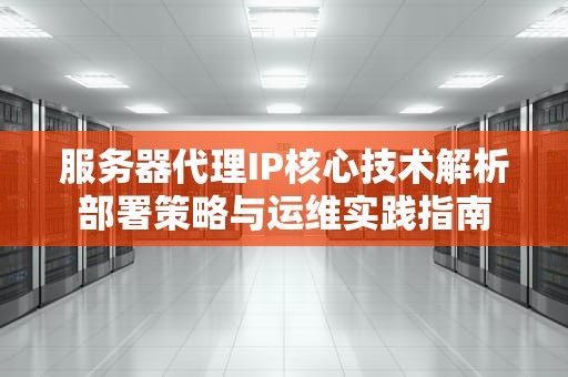 服务器代理IP核心技术解析部署策略与运维实践指南