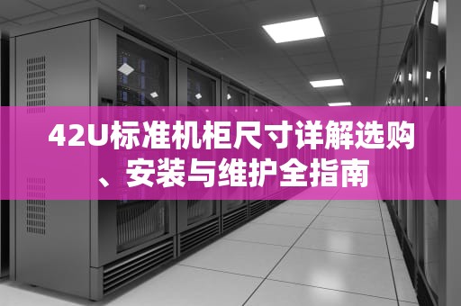 42U标准机柜尺寸详解选购、安装与维护全指南