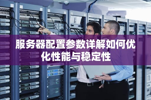 服务器配置参数详解如何优化性能与稳定性