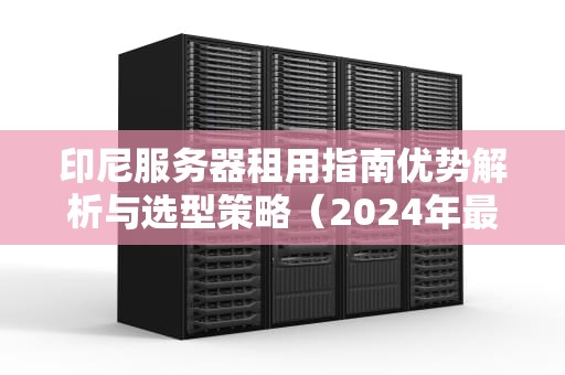 印尼服务器租用指南优势解析与选型策略（2024年最新版）