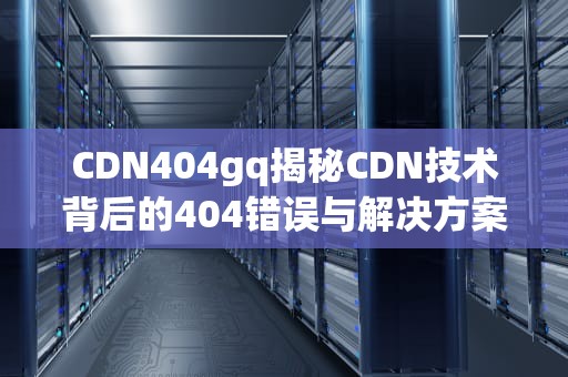 CDN404gq揭秘CDN技术背后的404错误与解决方案