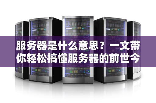 服务器是什么意思？一文带你轻松搞懂服务器的前世今生！
