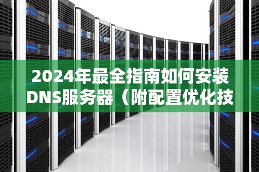 2024年最全指南如何安装DNS服务器（附配置优化技巧）