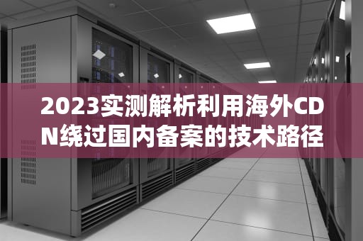 2023实测解析利用海外CDN绕过国内备案的技术路径与合规边界