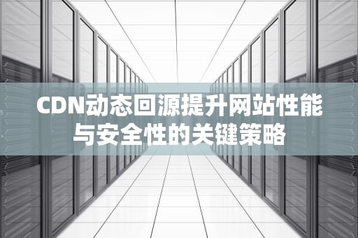 CDN动态回源提升网站性能与安全性的关键策略