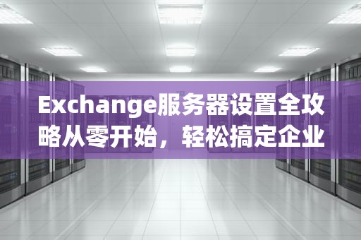 Exchange服务器设置全攻略从零开始，轻松搞定企业邮件系统