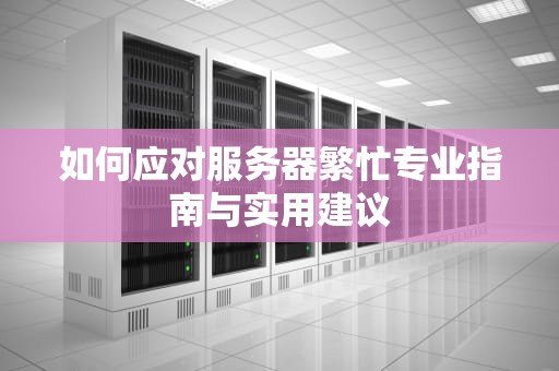 如何应对服务器繁忙专业指南与实用建议